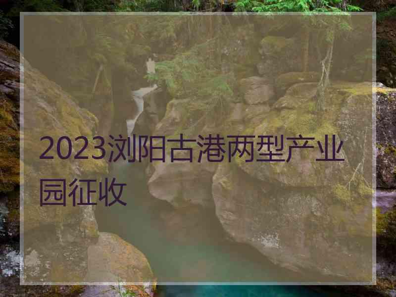 2023浏阳古港两型产业园征收