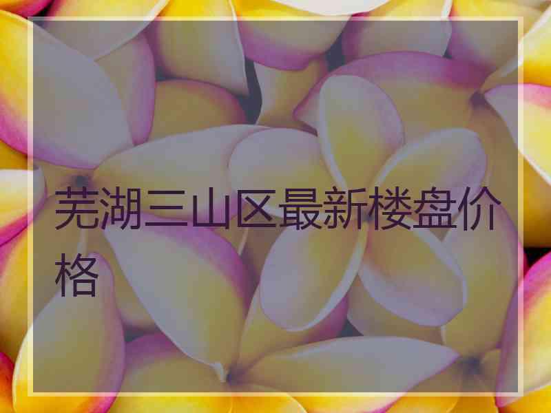芜湖三山区最新楼盘价格