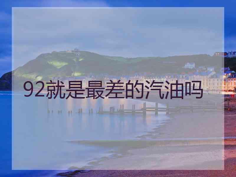 92就是最差的汽油吗