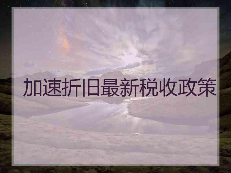 加速折旧最新税收政策