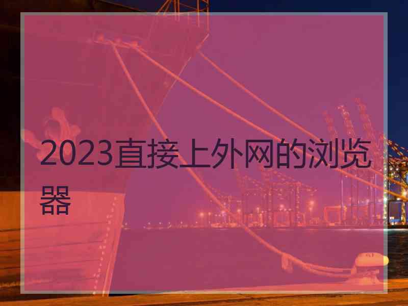 2023直接上外网的浏览器