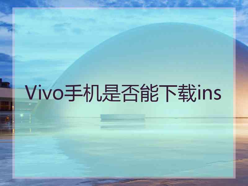 Vivo手机是否能下载ins