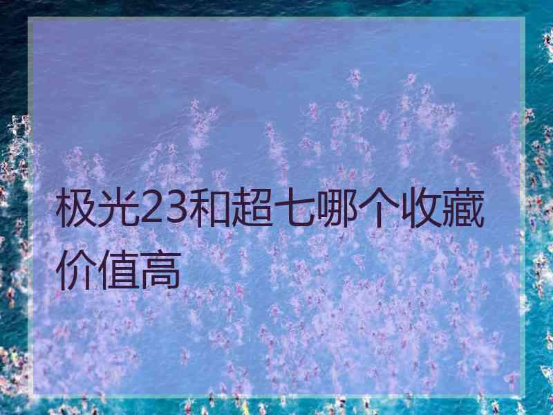 极光23和超七哪个收藏价值高