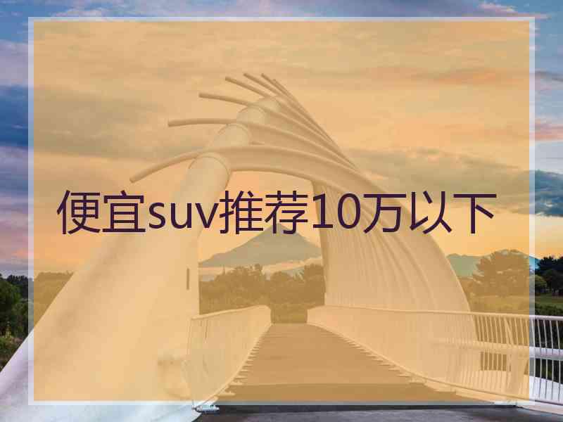 便宜suv推荐10万以下