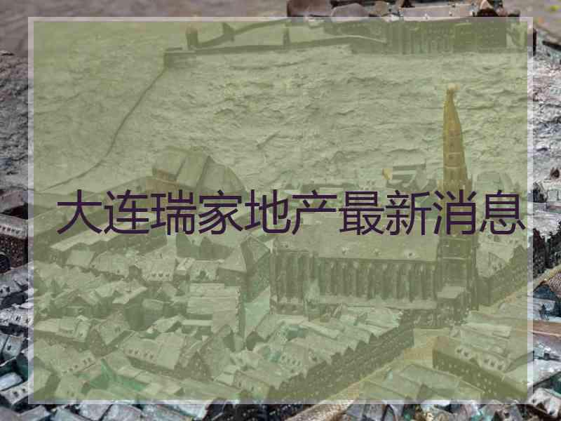 大连瑞家地产最新消息