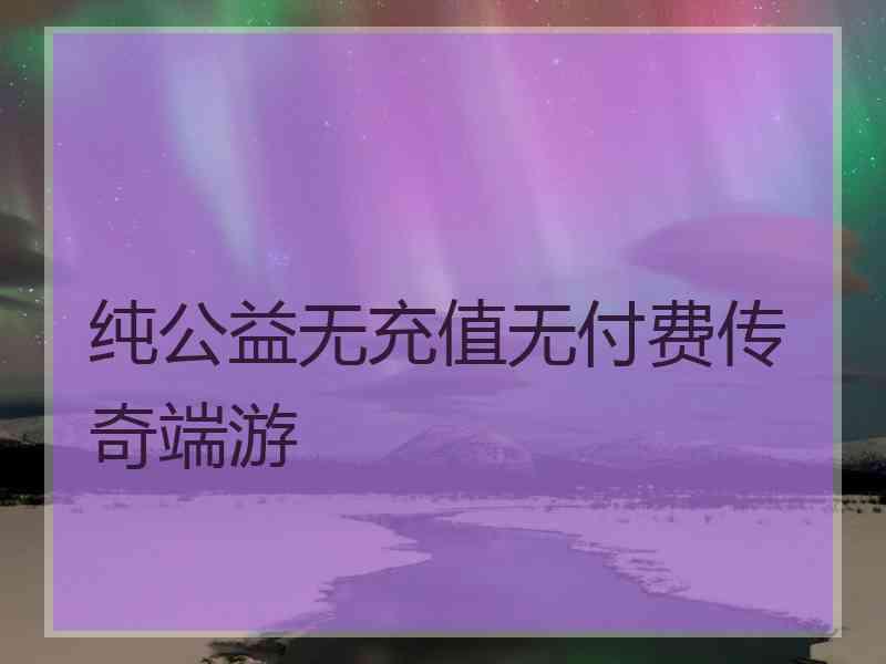 纯公益无充值无付费传奇端游