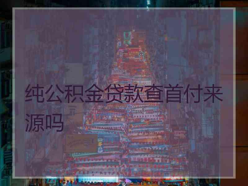 纯公积金贷款查首付来源吗