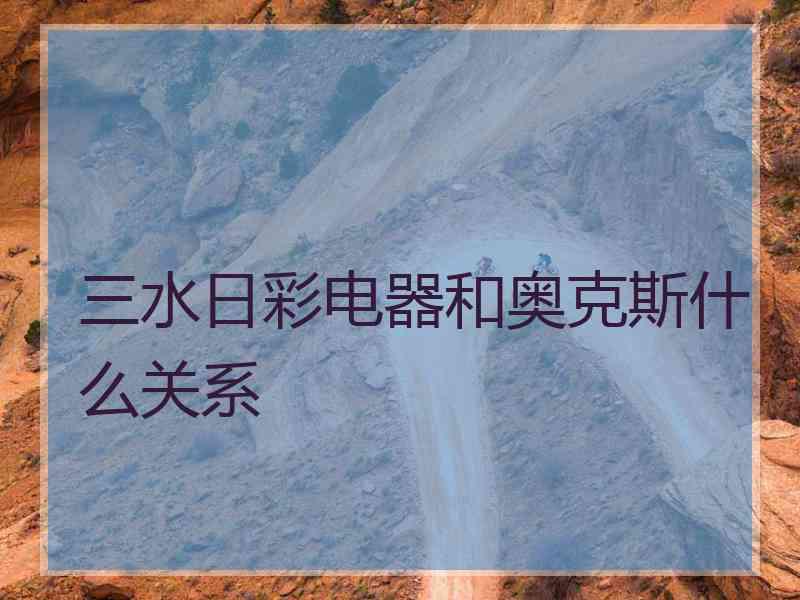 三水日彩电器和奥克斯什么关系