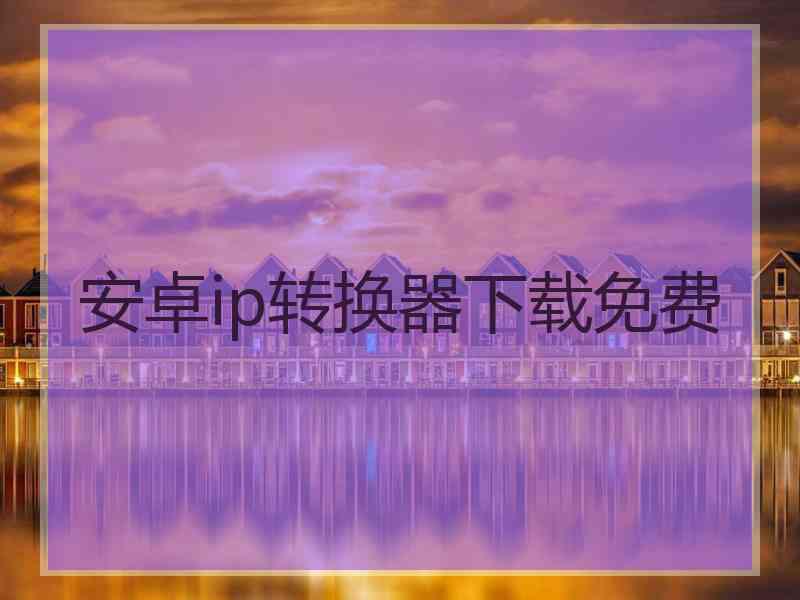 安卓ip转换器下载免费