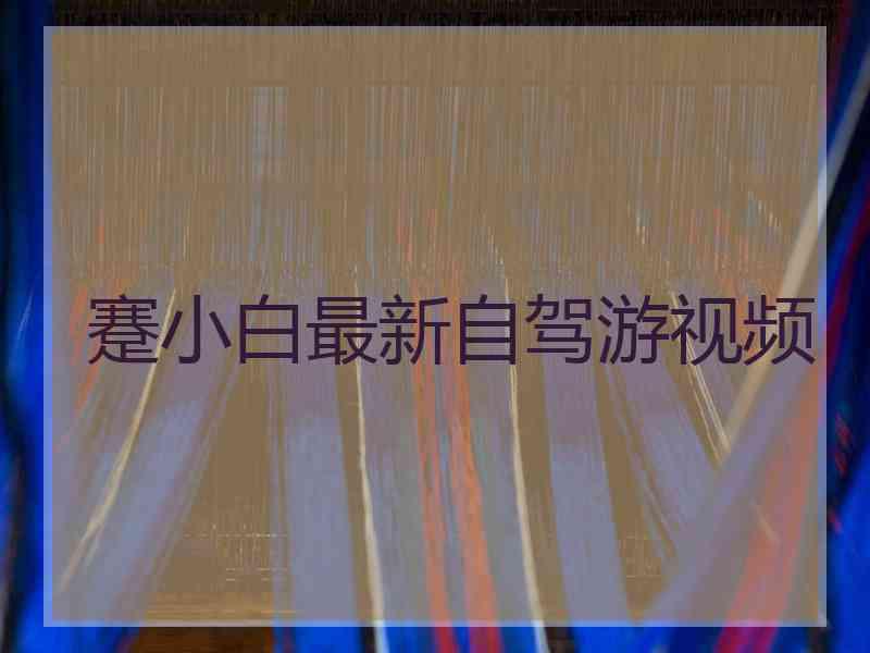 蹇小白最新自驾游视频
