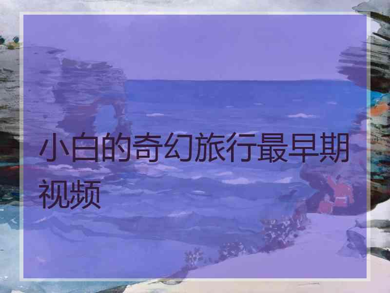 小白的奇幻旅行最早期视频