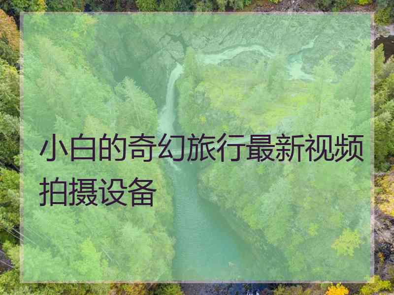 小白的奇幻旅行最新视频拍摄设备