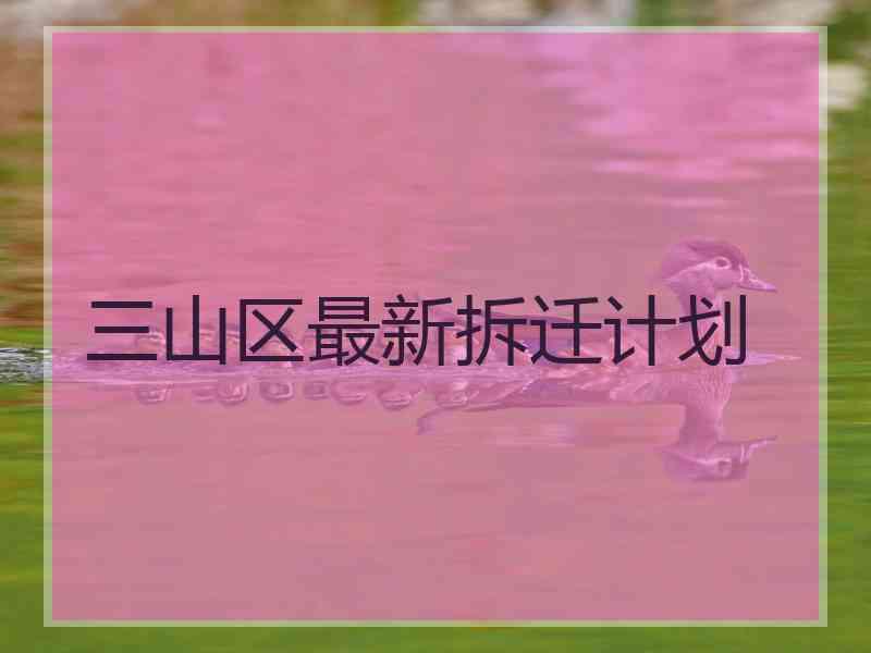 三山区最新拆迁计划
